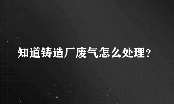 知道铸造厂废气怎么处理？