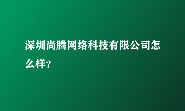 深圳尚腾网络科技有限公司怎么样？