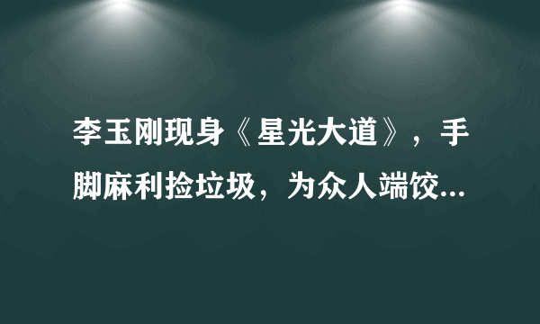 李玉刚现身《星光大道》，手脚麻利捡垃圾，为众人端饺子颇贤惠