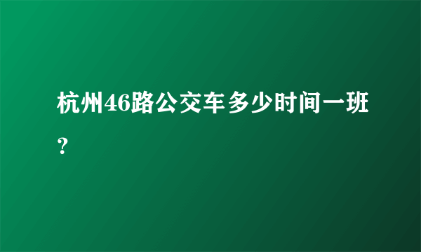 杭州46路公交车多少时间一班？