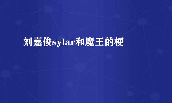 刘嘉俊sylar和魔王的梗