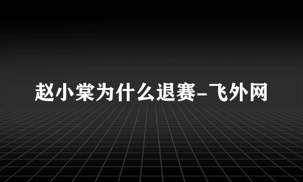 赵小棠为什么退赛-飞外网