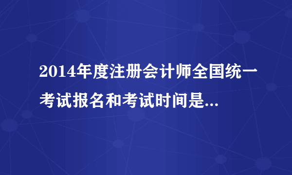 2014年度注册会计师全国统一考试报名和考试时间是如何安排的？