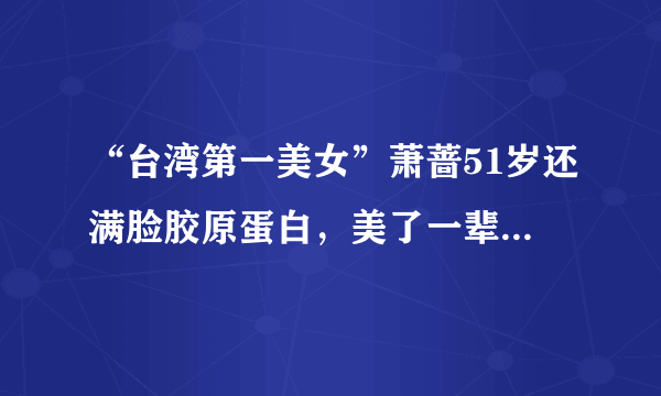 “台湾第一美女”萧蔷51岁还满脸胶原蛋白，美了一辈子的她为什么一直没有结婚？