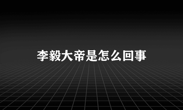 李毅大帝是怎么回事