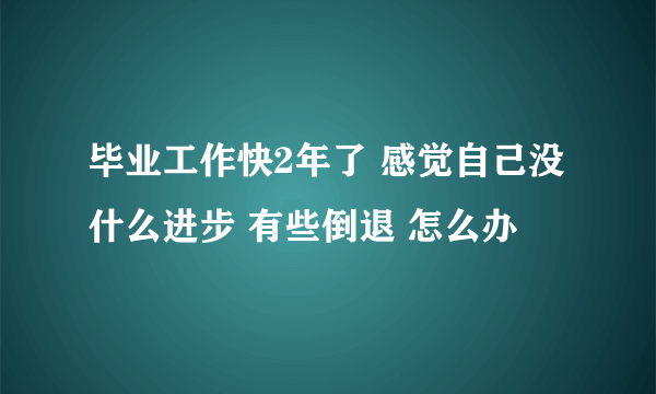 毕业工作快2年了 感觉自己没什么进步 有些倒退 怎么办