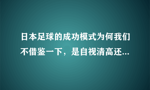 日本足球的成功模式为何我们不借鉴一下，是自视清高还是愚腐？