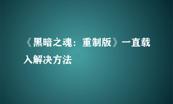 《黑暗之魂：重制版》一直载入解决方法