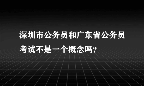 深圳市公务员和广东省公务员考试不是一个概念吗？