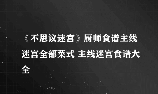 《不思议迷宫》厨师食谱主线迷宫全部菜式 主线迷宫食谱大全