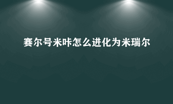 赛尔号米咔怎么进化为米瑞尔