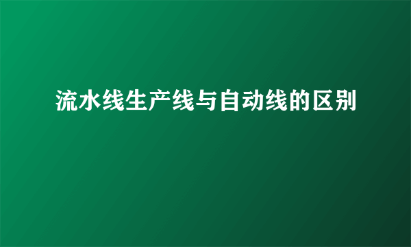 流水线生产线与自动线的区别