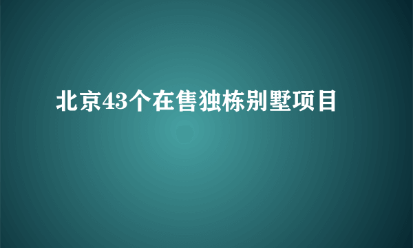 北京43个在售独栋别墅项目