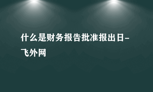 什么是财务报告批准报出日-飞外网