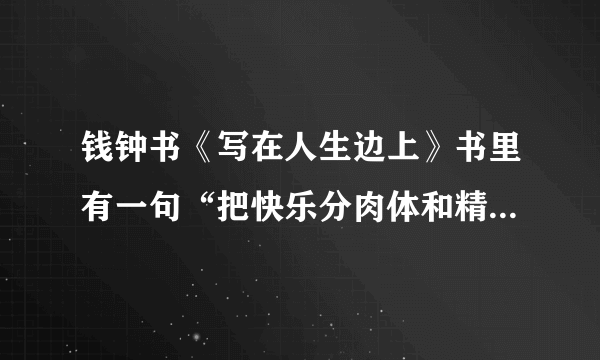 钱钟书《写在人生边上》书里有一句“把快乐分肉体和精神的两种，这是最糊涂的分析。”请问，为什么是最糊