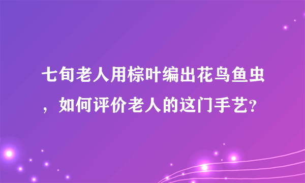 七旬老人用棕叶编出花鸟鱼虫，如何评价老人的这门手艺？