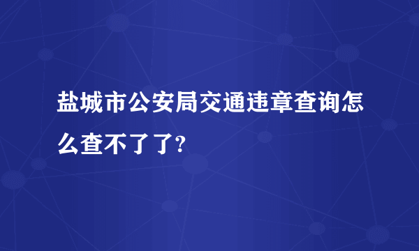 盐城市公安局交通违章查询怎么查不了了?