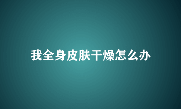 我全身皮肤干燥怎么办