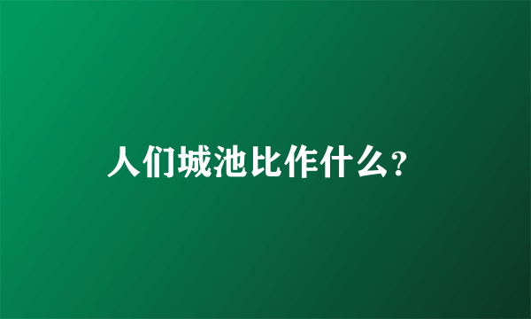 人们城池比作什么？