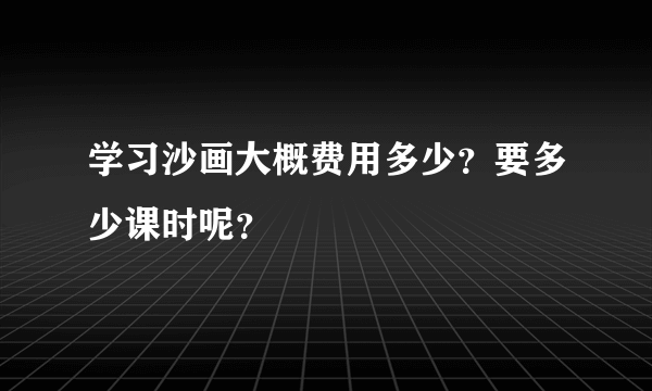 学习沙画大概费用多少？要多少课时呢？