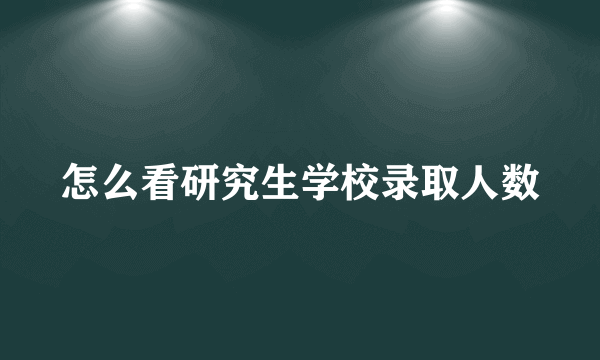 怎么看研究生学校录取人数