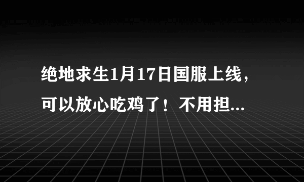 绝地求生1月17日国服上线，可以放心吃鸡了！不用担心神仙了！