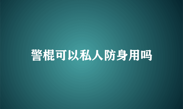 警棍可以私人防身用吗