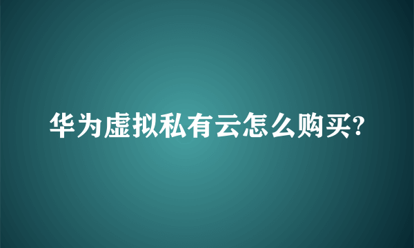 华为虚拟私有云怎么购买?