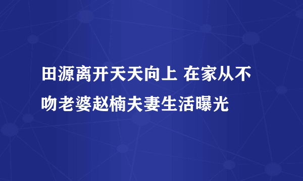 田源离开天天向上 在家从不吻老婆赵楠夫妻生活曝光