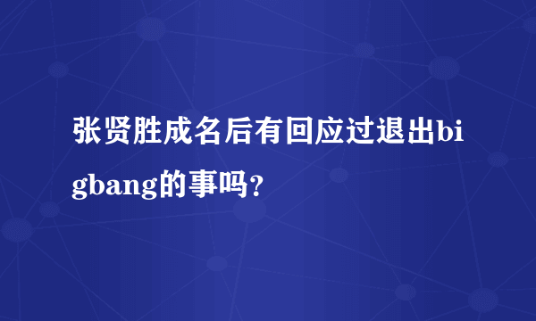 张贤胜成名后有回应过退出bigbang的事吗？