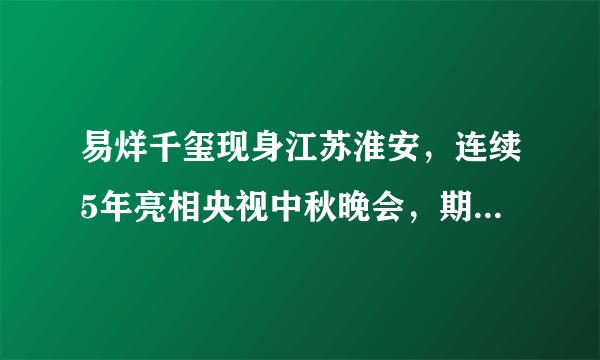 易烊千玺现身江苏淮安，连续5年亮相央视中秋晚会，期待明晚表现