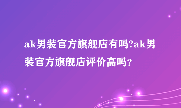 ak男装官方旗舰店有吗?ak男装官方旗舰店评价高吗？