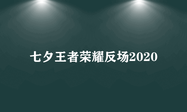 七夕王者荣耀反场2020