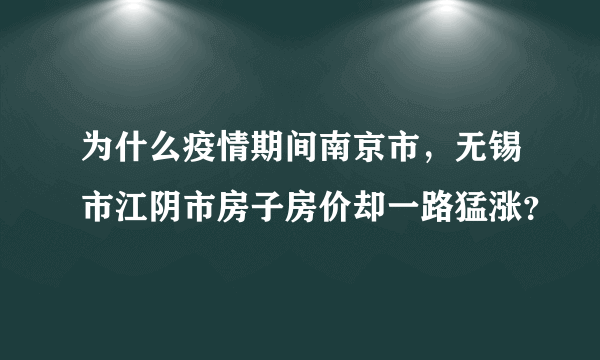 为什么疫情期间南京市，无锡市江阴市房子房价却一路猛涨？