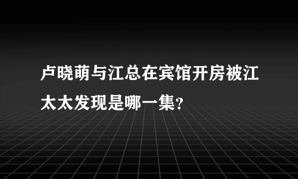 卢晓萌与江总在宾馆开房被江太太发现是哪一集？