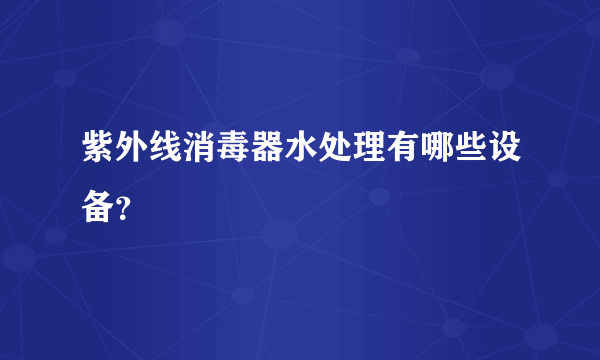 紫外线消毒器水处理有哪些设备？