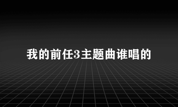 我的前任3主题曲谁唱的