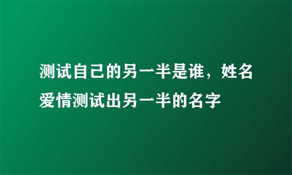 测试自己的另一半是谁，姓名爱情测试出另一半的名字