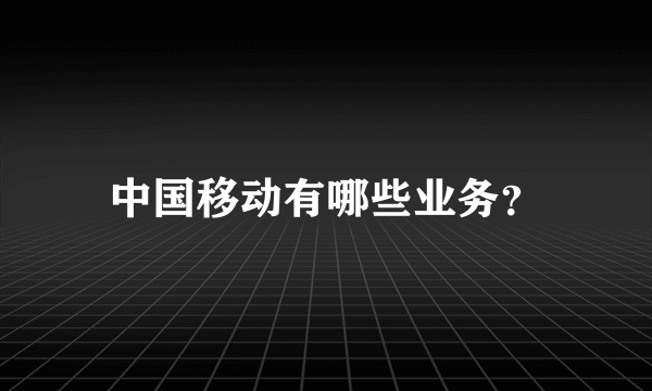 中国移动有哪些业务？