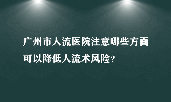 广州市人流医院注意哪些方面可以降低人流术风险？