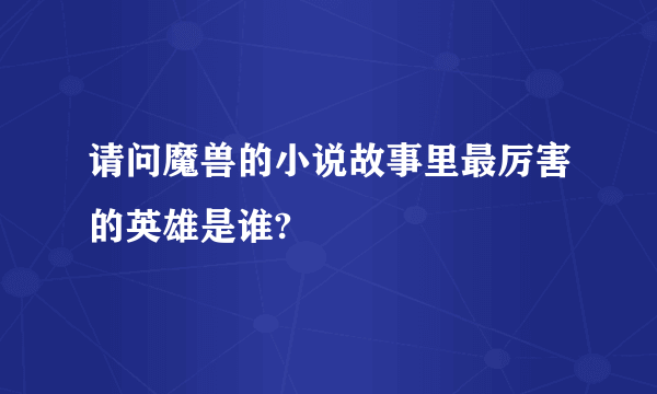 请问魔兽的小说故事里最厉害的英雄是谁?