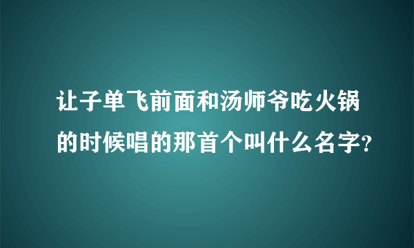 让子单飞前面和汤师爷吃火锅的时候唱的那首个叫什么名字？