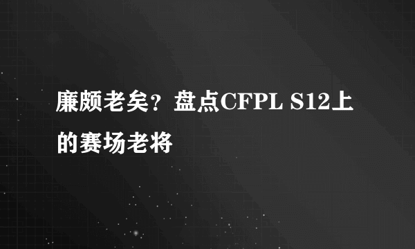 廉颇老矣？盘点CFPL S12上的赛场老将