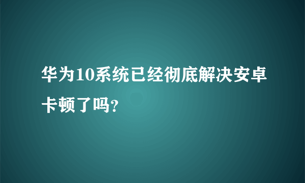 华为10系统已经彻底解决安卓卡顿了吗？