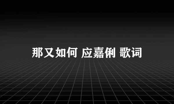 那又如何 应嘉俐 歌词