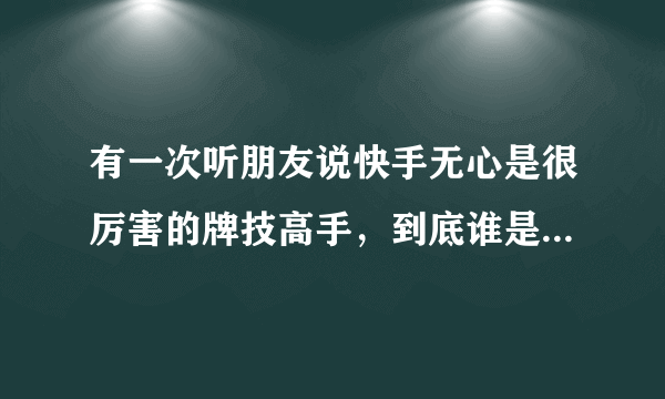 有一次听朋友说快手无心是很厉害的牌技高手，到底谁是快手无心呢？