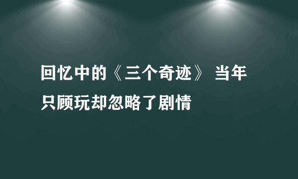 回忆中的《三个奇迹》 当年只顾玩却忽略了剧情