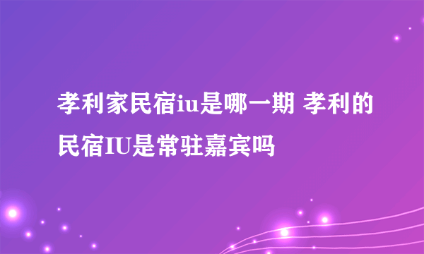 孝利家民宿iu是哪一期 孝利的民宿IU是常驻嘉宾吗