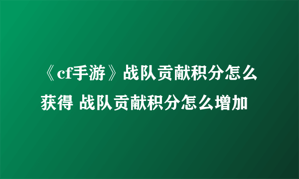 《cf手游》战队贡献积分怎么获得 战队贡献积分怎么增加