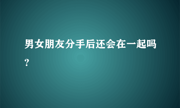 男女朋友分手后还会在一起吗？